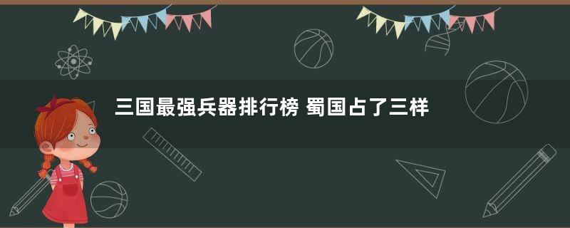 三国最强兵器排行榜 蜀国占了三样